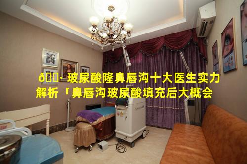 🌷 玻尿酸隆鼻唇沟十大医生实力解析「鼻唇沟玻尿酸填充后大概会肿几天 🦈 」